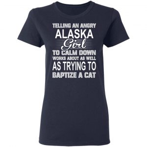 Telling An Angry Alaska Girl To Calm Down Works About As Well As Trying To Baptize A Cat T-Shirts, Hoodies, Sweatshirt 19