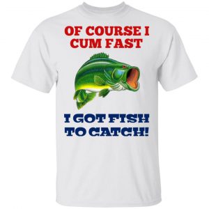 Of Course I Cum Fast I Got Fish To Catch T-Shirts, Hoodies, Sweatshirt Fishing & Hunting 2