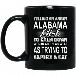 Telling An Angry Alabama Girl To Calm Down Works About As Well As Trying To Baptize A Cat Mug Alabama