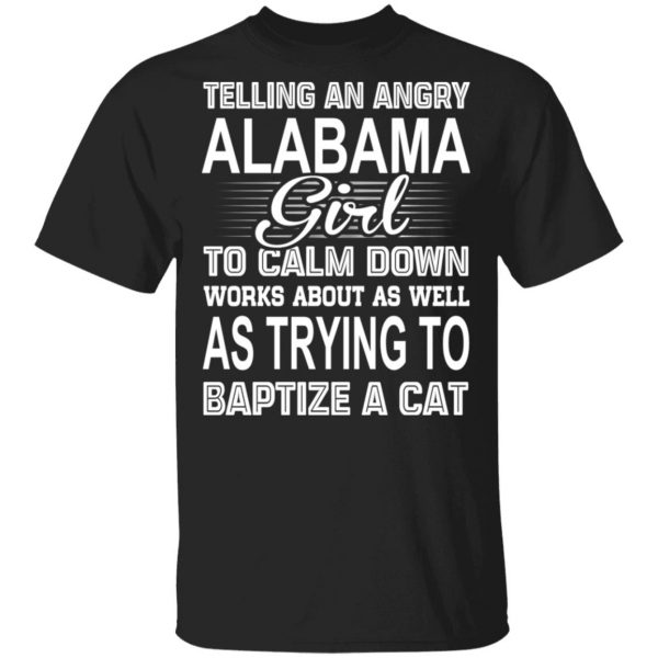 Telling An Angry Alabama Girl To Calm Down Works About As Well As Trying To Baptize A Cat T-Shirts, Hoodies, Sweatshirt 1