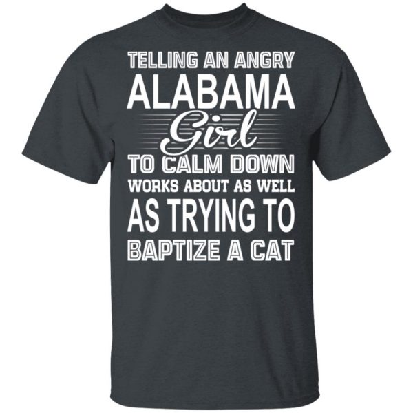 Telling An Angry Alabama Girl To Calm Down Works About As Well As Trying To Baptize A Cat T-Shirts, Hoodies, Sweatshirt 2
