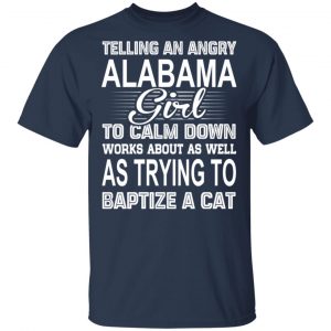 Telling An Angry Alabama Girl To Calm Down Works About As Well As Trying To Baptize A Cat T-Shirts, Hoodies, Sweatshirt 15