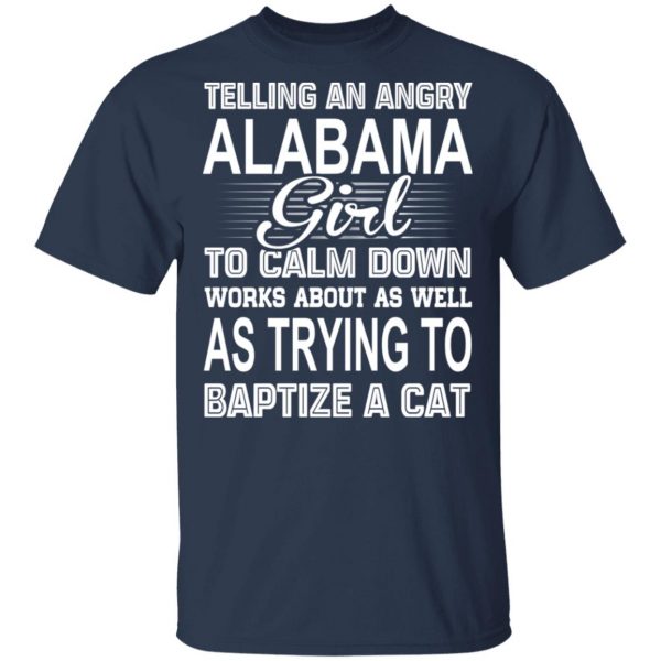 Telling An Angry Alabama Girl To Calm Down Works About As Well As Trying To Baptize A Cat T-Shirts, Hoodies, Sweatshirt 3