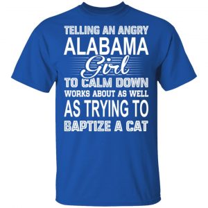 Telling An Angry Alabama Girl To Calm Down Works About As Well As Trying To Baptize A Cat T-Shirts, Hoodies, Sweatshirt 16