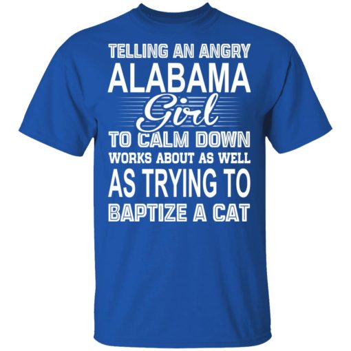 Telling An Angry Alabama Girl To Calm Down Works About As Well As Trying To Baptize A Cat T-Shirts, Hoodies, Sweatshirt 4