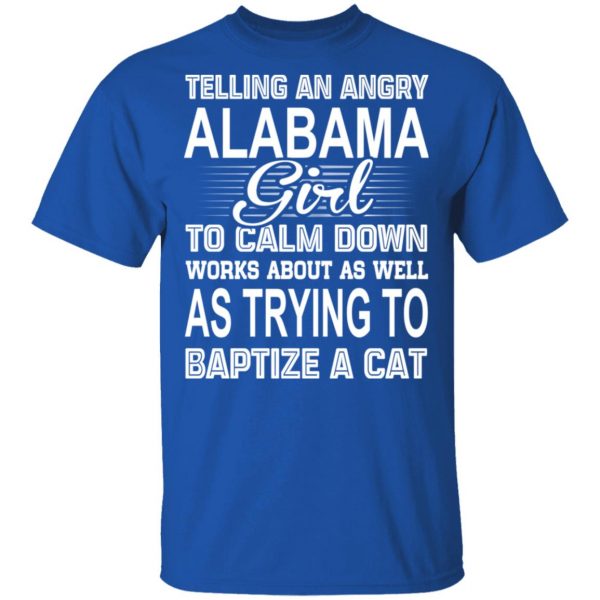 Telling An Angry Alabama Girl To Calm Down Works About As Well As Trying To Baptize A Cat T-Shirts, Hoodies, Sweatshirt 4