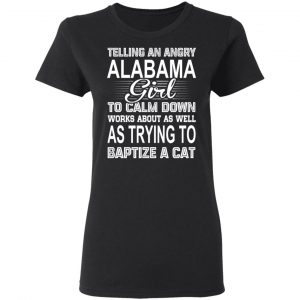 Telling An Angry Alabama Girl To Calm Down Works About As Well As Trying To Baptize A Cat T-Shirts, Hoodies, Sweatshirt 17