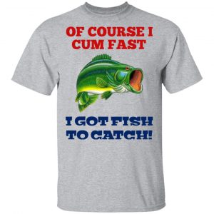 Of Course I Cum Fast I Got Fish To Catch T-Shirts, Hoodies, Sweatshirt 14