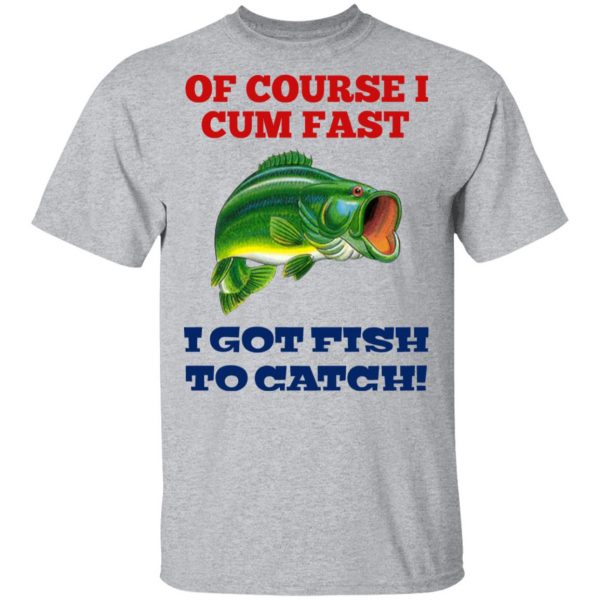 Of Course I Cum Fast I Got Fish To Catch T-Shirts, Hoodies, Sweatshirt 3