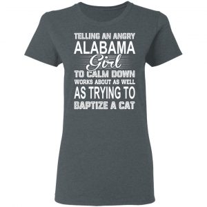 Telling An Angry Alabama Girl To Calm Down Works About As Well As Trying To Baptize A Cat T-Shirts, Hoodies, Sweatshirt 18