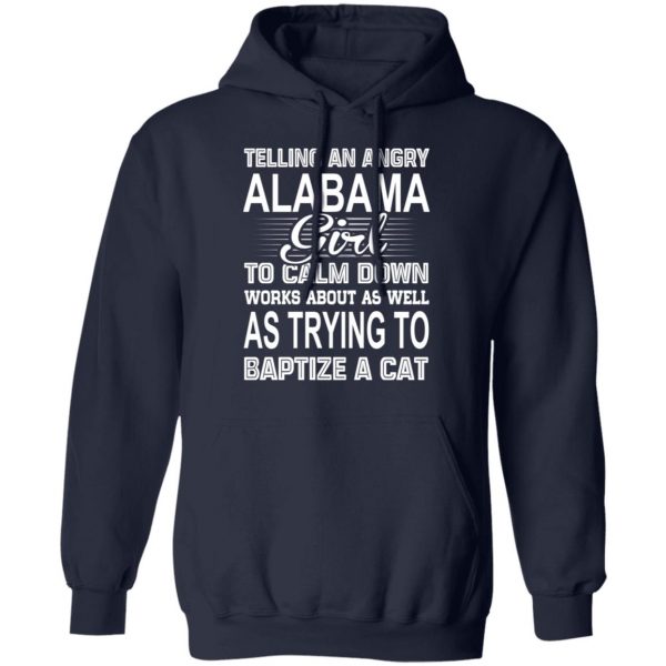 Telling An Angry Alabama Girl To Calm Down Works About As Well As Trying To Baptize A Cat T-Shirts, Hoodies, Sweatshirt 11