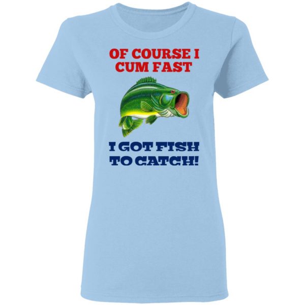 Of Course I Cum Fast I Got Fish To Catch T-Shirts, Hoodies, Sweatshirt 4
