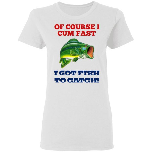Of Course I Cum Fast I Got Fish To Catch T-Shirts, Hoodies, Sweatshirt 5