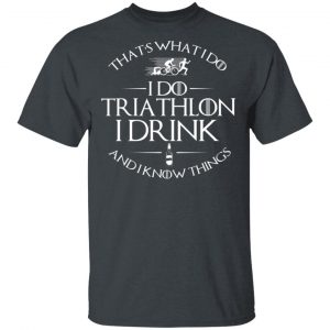 That’s What I Do I Do Triathlon I Drink And I Know Things T-Shirts, Hoodies, Sweatshirt 14