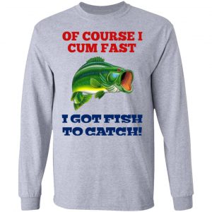 Of Course I Cum Fast I Got Fish To Catch T-Shirts, Hoodies, Sweatshirt 18