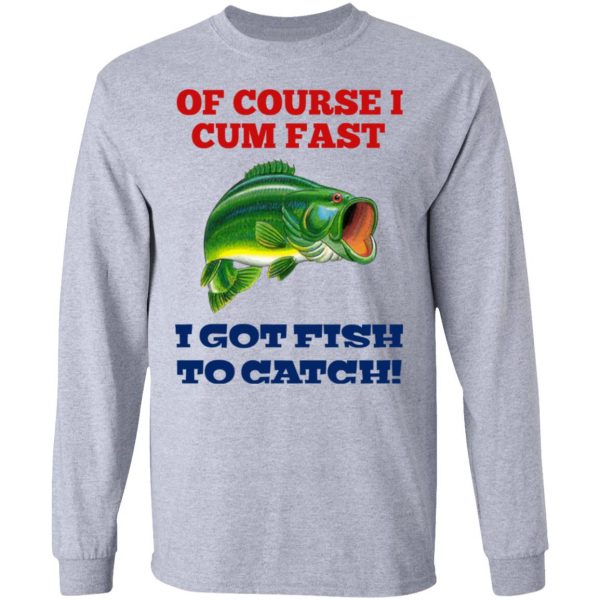 Of Course I Cum Fast I Got Fish To Catch T-Shirts, Hoodies, Sweatshirt 7