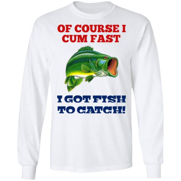 Of Course I Cum Fast I Got Fish To Catch T-Shirts, Hoodies, Sweatshirt 8