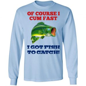 Of Course I Cum Fast I Got Fish To Catch T-Shirts, Hoodies, Sweatshirt 20