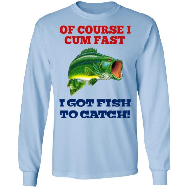 Of Course I Cum Fast I Got Fish To Catch T-Shirts, Hoodies, Sweatshirt 9