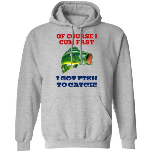 Of Course I Cum Fast I Got Fish To Catch T-Shirts, Hoodies, Sweatshirt 10