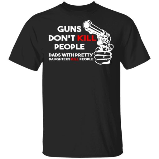 Guns Don’t Kill People Dads With Pretty Daughters Kill People T-Shirts, Hoodies, Sweatshirt