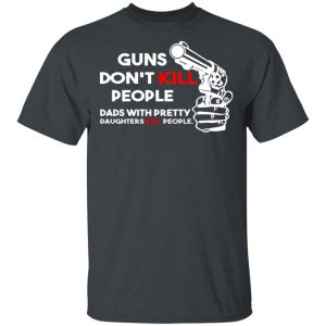 Guns Don’t Kill People Dads With Pretty Daughters Kill People T-Shirts, Hoodies, Sweatshirt 14