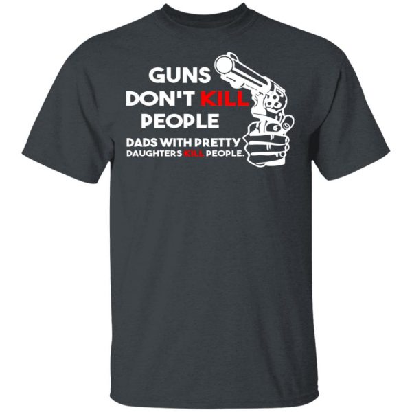 Guns Don’t Kill People Dads With Pretty Daughters Kill People T-Shirts, Hoodies, Sweatshirt 2