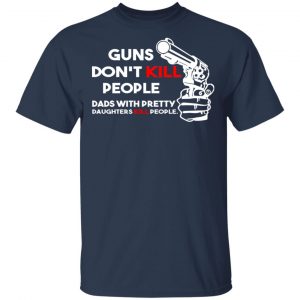 Guns Don’t Kill People Dads With Pretty Daughters Kill People T-Shirts, Hoodies, Sweatshirt 15
