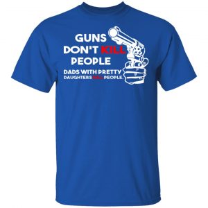 Guns Don’t Kill People Dads With Pretty Daughters Kill People T-Shirts, Hoodies, Sweatshirt 16