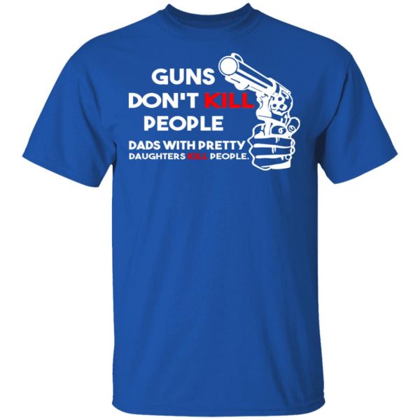 Guns Don’t Kill People Dads With Pretty Daughters Kill People T-Shirts, Hoodies, Sweatshirt 4