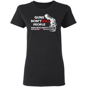 Guns Don’t Kill People Dads With Pretty Daughters Kill People T-Shirts, Hoodies, Sweatshirt 17