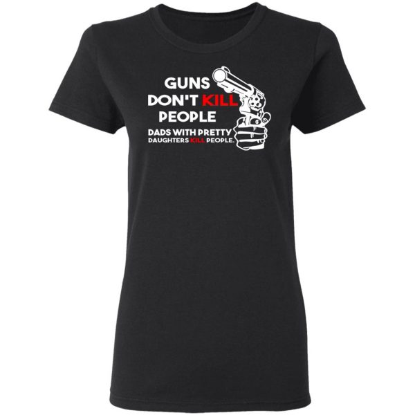 Guns Don’t Kill People Dads With Pretty Daughters Kill People T-Shirts, Hoodies, Sweatshirt 5