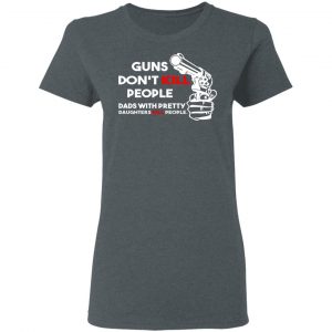 Guns Don’t Kill People Dads With Pretty Daughters Kill People T-Shirts, Hoodies, Sweatshirt 18