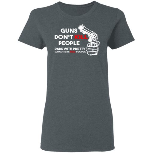 Guns Don’t Kill People Dads With Pretty Daughters Kill People T-Shirts, Hoodies, Sweatshirt - Image 6