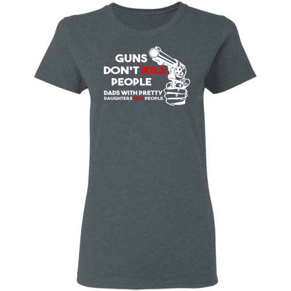 Guns Don’t Kill People Dads With Pretty Daughters Kill People T-Shirts, Hoodies, Sweatshirt 6