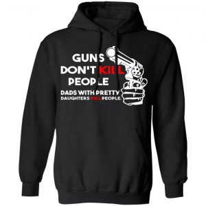 Guns Don’t Kill People Dads With Pretty Daughters Kill People T-Shirts, Hoodies, Sweatshirt 22