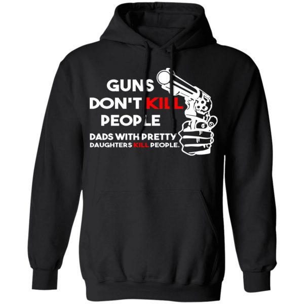 Guns Don’t Kill People Dads With Pretty Daughters Kill People T-Shirts, Hoodies, Sweatshirt 10