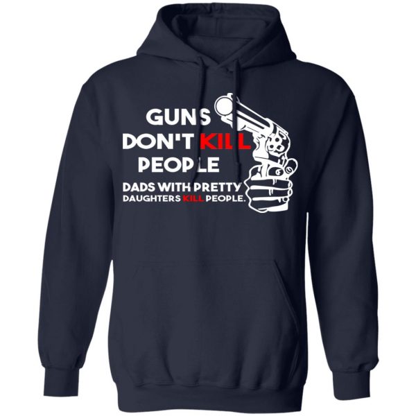 Guns Don’t Kill People Dads With Pretty Daughters Kill People T-Shirts, Hoodies, Sweatshirt 11