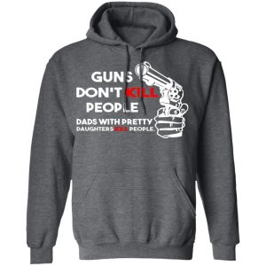 Guns Don’t Kill People Dads With Pretty Daughters Kill People T-Shirts, Hoodies, Sweatshirt 24