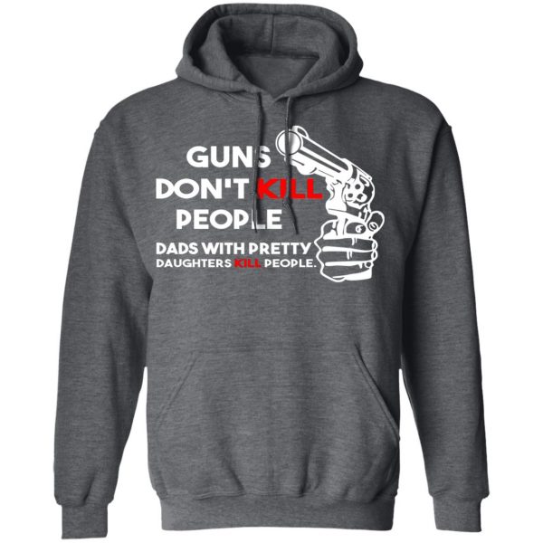 Guns Don’t Kill People Dads With Pretty Daughters Kill People T-Shirts, Hoodies, Sweatshirt 12