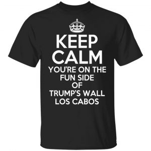 Keep Calm You’re On The Fun Side Of Trump’s Wall Los Cabos T-Shirts, Hoodies, Sweatshirt Top Trending