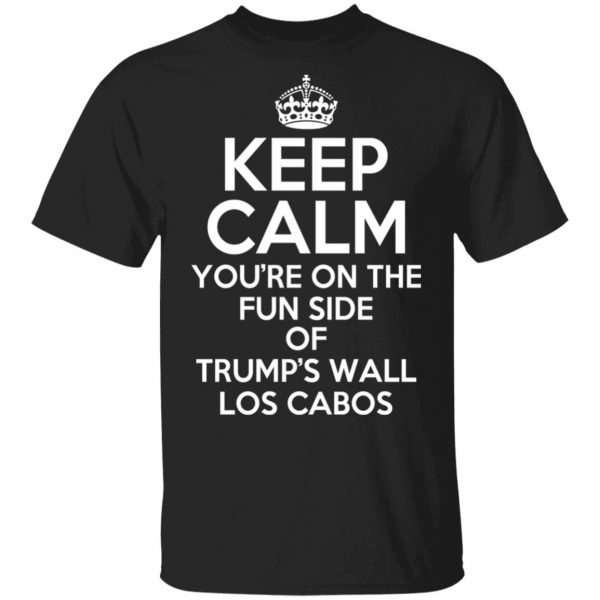 Keep Calm You’re On The Fun Side Of Trump’s Wall Los Cabos T-Shirts, Hoodies, Sweatshirt 1