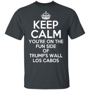 Keep Calm You’re On The Fun Side Of Trump’s Wall Los Cabos T-Shirts, Hoodies, Sweatshirt Top Trending 2