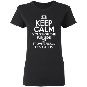 Keep Calm You’re On The Fun Side Of Trump’s Wall Los Cabos T-Shirts, Hoodies, Sweatshirt 5