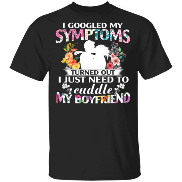 I Googled My Symptoms Turned Out I Just Need To Cuddle My Boyfriend T-Shirts, Hoodies, Sweatshirt 1