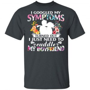 I Googled My Symptoms Turned Out I Just Need To Cuddle My Boyfriend T-Shirts, Hoodies, Sweatshirt 14