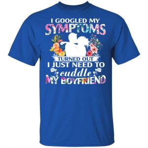 I Googled My Symptoms Turned Out I Just Need To Cuddle My Boyfriend T-Shirts, Hoodies, Sweatshirt 16
