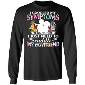 I Googled My Symptoms Turned Out I Just Need To Cuddle My Boyfriend T-Shirts, Hoodies, Sweatshirt 21