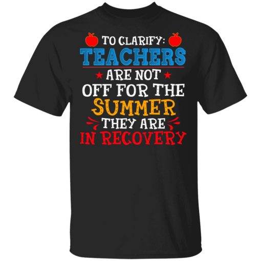 To Clarify Teachers Are Not Off For The Summer They Are In Recovery T-Shirts, Hoodies, Sweatshirt