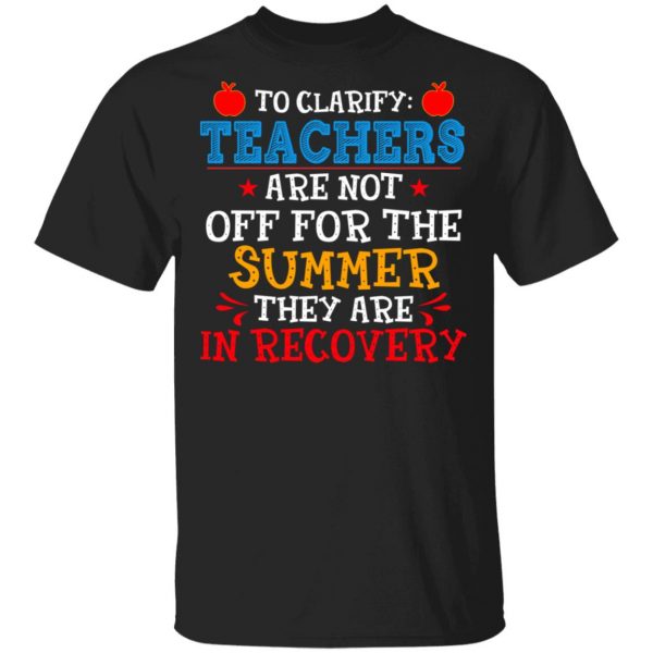 To Clarify Teachers Are Not Off For The Summer They Are In Recovery T-Shirts, Hoodies, Sweatshirt 1